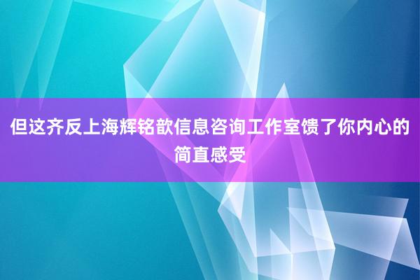但这齐反上海辉铭歆信息咨询工作室馈了你内心的简直感受