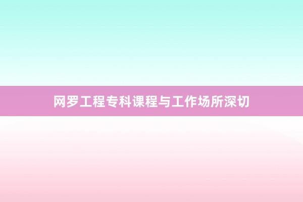 网罗工程专科课程与工作场所深切