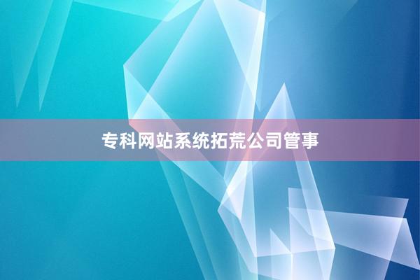 专科网站系统拓荒公司管事